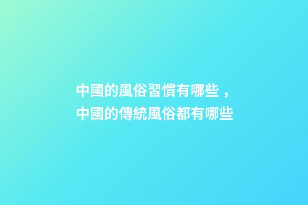 中國的風俗習慣有哪些，中國的傳統風俗都有哪些-第1張-觀點-玄機派